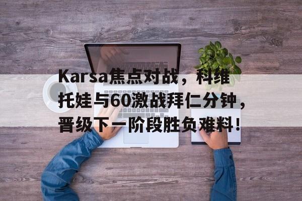 Karsa焦点对战，科维托娃与60激战拜仁分钟，晋级下一阶段胜负难料！的简单介绍